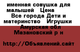 именная совушка для малышей › Цена ­ 600 - Все города Дети и материнство » Игрушки   . Амурская обл.,Мазановский р-н